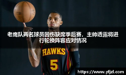 老鹰队两名球员因伤缺席季后赛，主帅透露将进行轮换阵容应对情况