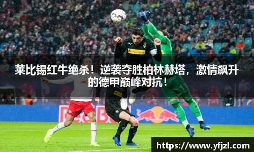 莱比锡红牛绝杀！逆袭夺胜柏林赫塔，激情飙升的德甲巅峰对抗！