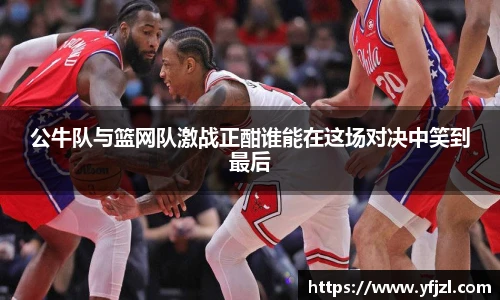 公牛队与篮网队激战正酣谁能在这场对决中笑到最后