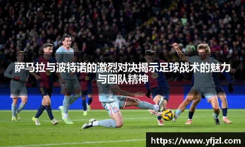 萨马拉与波特诺的激烈对决揭示足球战术的魅力与团队精神