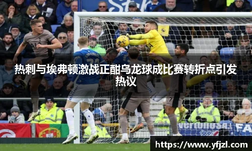 热刺与埃弗顿激战正酣乌龙球成比赛转折点引发热议