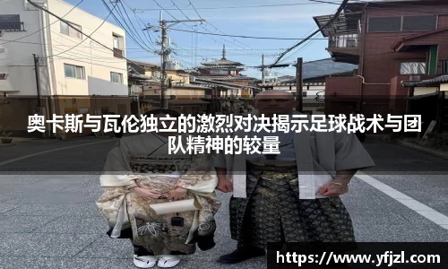 奥卡斯与瓦伦独立的激烈对决揭示足球战术与团队精神的较量