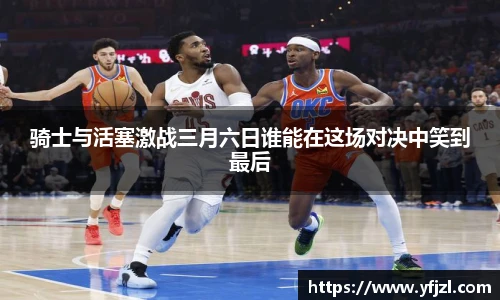 骑士与活塞激战三月六日谁能在这场对决中笑到最后