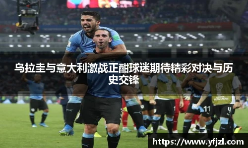 乌拉圭与意大利激战正酣球迷期待精彩对决与历史交锋