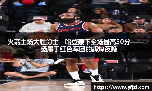 火箭主场大胜爵士，哈登轰下全场最高30分——一场属于红色军团的辉煌夜晚