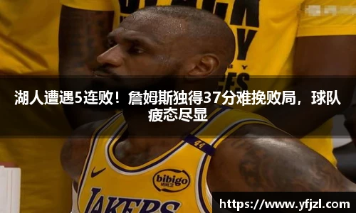 湖人遭遇5连败！詹姆斯独得37分难挽败局，球队疲态尽显