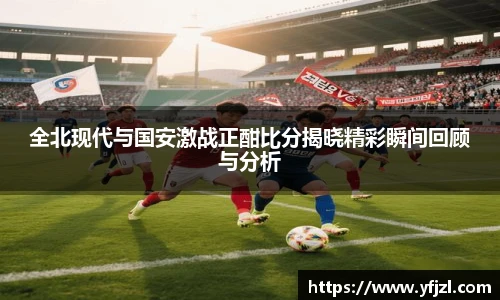 全北现代与国安激战正酣比分揭晓精彩瞬间回顾与分析