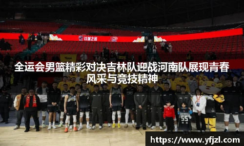 全运会男篮精彩对决吉林队迎战河南队展现青春风采与竞技精神