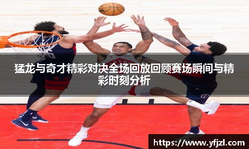 猛龙与奇才精彩对决全场回放回顾赛场瞬间与精彩时刻分析